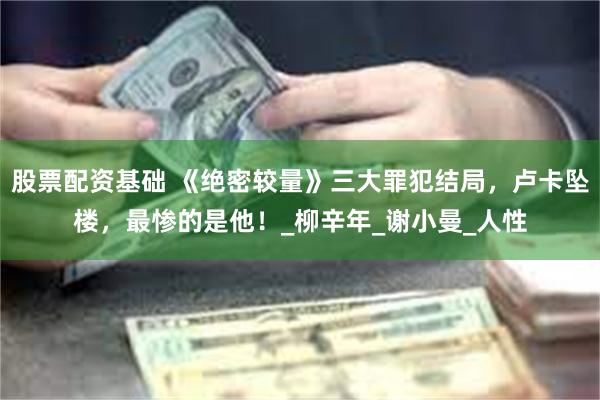 股票配资基础 《绝密较量》三大罪犯结局，卢卡坠楼，最惨的是他！_柳辛年_谢小曼_人性