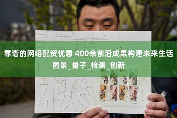 靠谱的网络配资优惠 400余前沿成果构建未来生活图景_量子_检测_创新