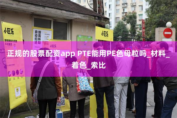 正规的股票配资app PTE能用PE色母粒吗_材料_着色_索比