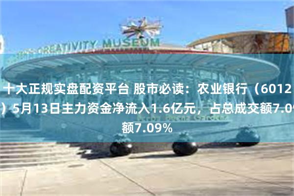 十大正规实盘配资平台 股市必读：农业银行（601288）5月13日主力资金净流入1.6亿元，占总成交额7.09%