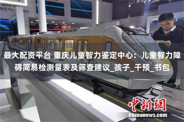 最大配资平台 重庆儿童智力鉴定中心：儿童智力障碍简易检测量表及筛查建议_孩子_干预_书包