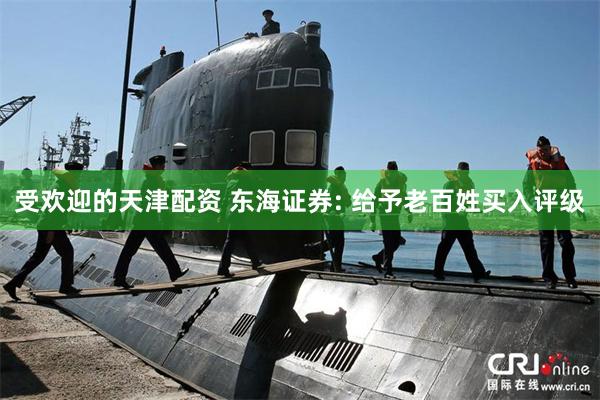 受欢迎的天津配资 东海证券: 给予老百姓买入评级
