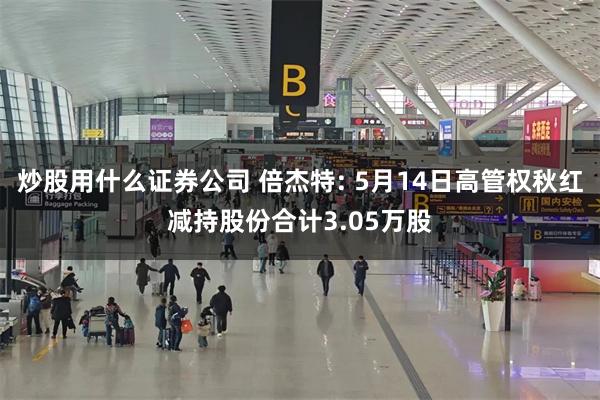 炒股用什么证券公司 倍杰特: 5月14日高管权秋红减持股份合计3.05万股