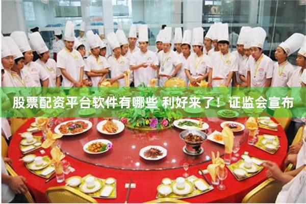 股票配资平台软件有哪些 利好来了！证监会宣布