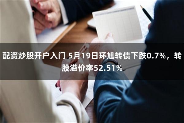 配资炒股开户入门 5月19日环旭转债下跌0.7%，转股溢价率52.51%