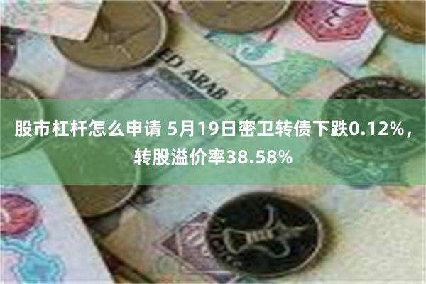 股市杠杆怎么申请 5月19日密卫转债下跌0.12%，转股溢价率38.58%