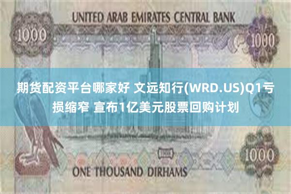 期货配资平台哪家好 文远知行(WRD.US)Q1亏损缩窄 宣布1亿美元股票回购计划