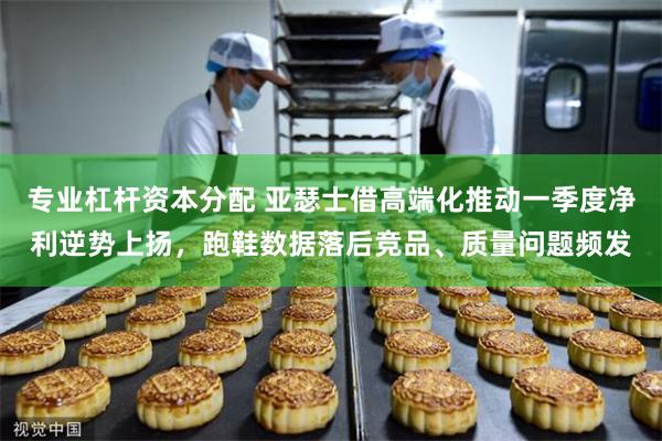 专业杠杆资本分配 亚瑟士借高端化推动一季度净利逆势上扬，跑鞋数据落后竞品、质量问题频发