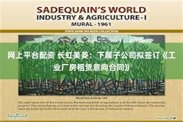 网上平台配资 长虹美菱：下属子公司拟签订《工业厂房租赁意向合同》