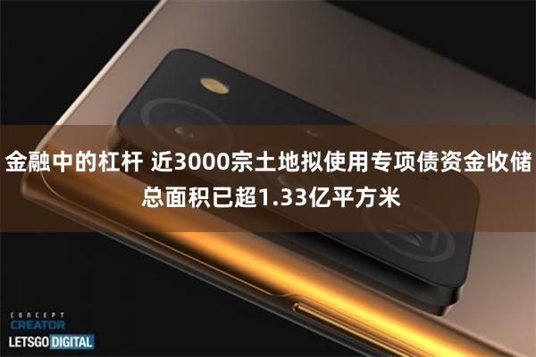 金融中的杠杆 近3000宗土地拟使用专项债资金收储 总面积已超1.33亿平方米
