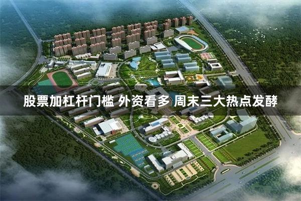 股票加杠杆门槛 外资看多 周末三大热点发酵