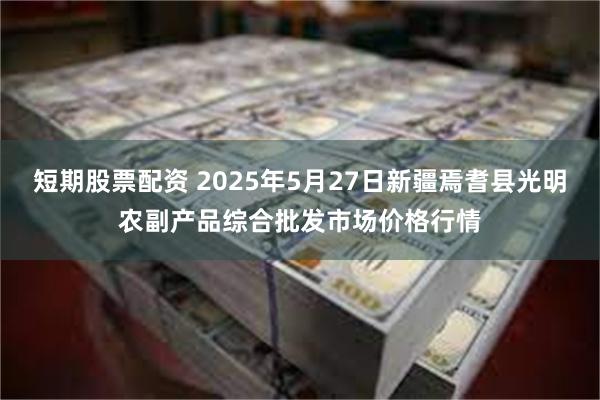 短期股票配资 2025年5月27日新疆焉耆县光明农副产品综合批发市场价格行情