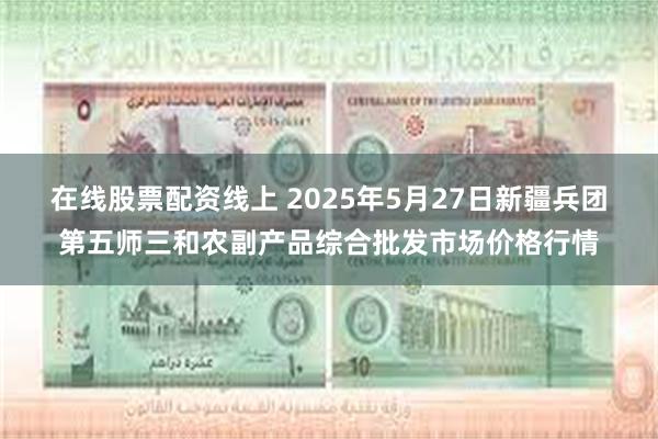 在线股票配资线上 2025年5月27日新疆兵团第五师三和农副产品综合批发市场价格行情