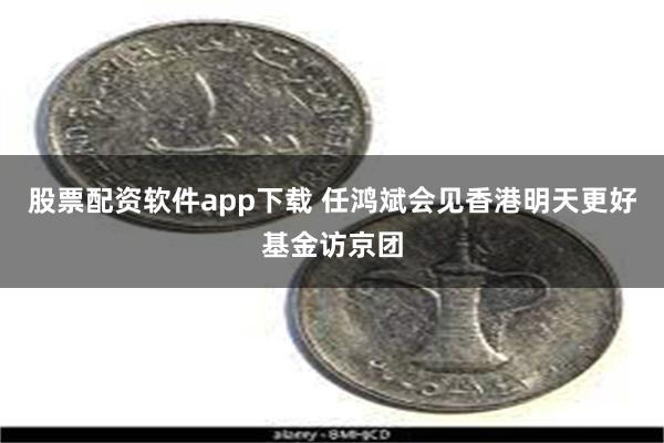 股票配资软件app下载 任鸿斌会见香港明天更好基金访京团