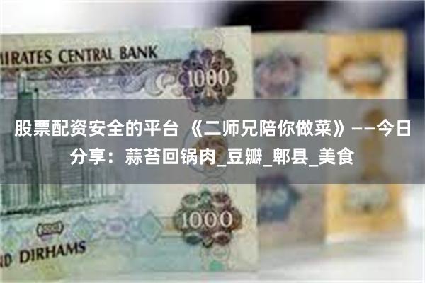 股票配资安全的平台 《二师兄陪你做菜》——今日分享：蒜苔回锅肉_豆瓣_郫县_美食