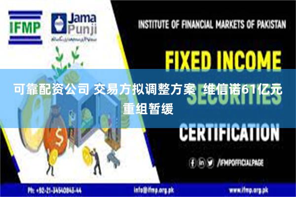 可靠配资公司 交易方拟调整方案  维信诺61亿元重组暂缓