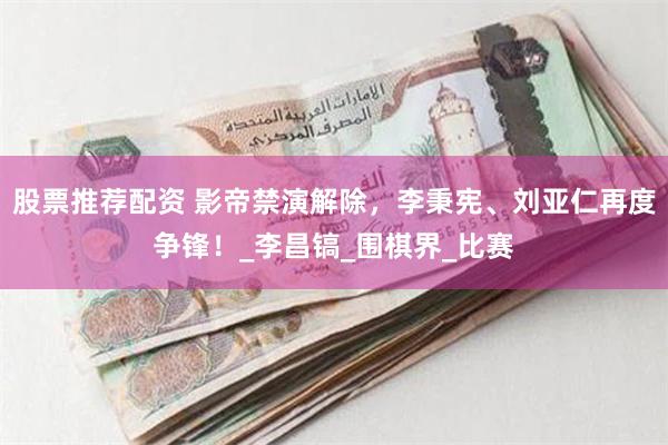 股票推荐配资 影帝禁演解除，李秉宪、刘亚仁再度争锋！_李昌镐_围棋界_比赛