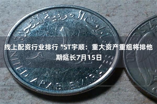 线上配资行业排行 *ST宇顺：重大资产重组将排他期延长7月15日