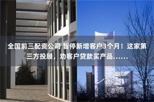 全国前三配资公司 暂停新增客户3个月！这家第三方投顾，劝客户贷款买产品……