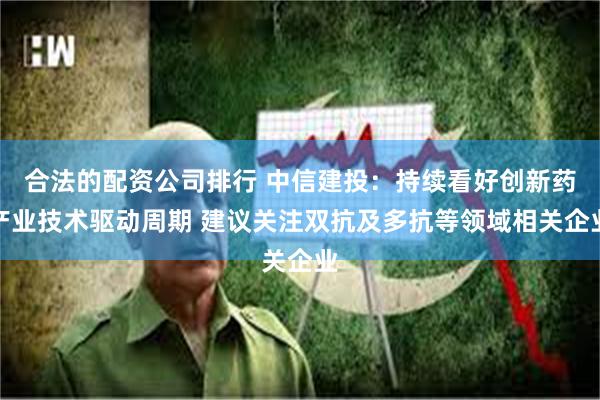合法的配资公司排行 中信建投：持续看好创新药产业技术驱动周期 建议关注双抗及多抗等领域相关企业
