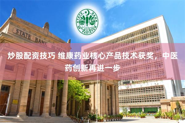 炒股配资技巧 维康药业核心产品技术获奖，中医药创新再进一步