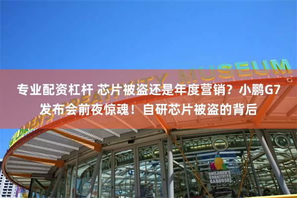 专业配资杠杆 芯片被盗还是年度营销？小鹏G7发布会前夜惊魂！自研芯片被盗的背后