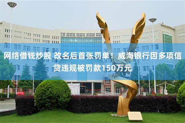 网络借钱炒股 改名后首张罚单！威海银行因多项信贷违规被罚款150万元