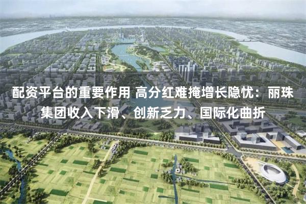 配资平台的重要作用 高分红难掩增长隐忧：丽珠集团收入下滑、创新乏力、国际化曲折