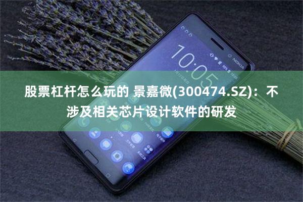股票杠杆怎么玩的 景嘉微(300474.SZ)：不涉及相关芯片设计软件的研发