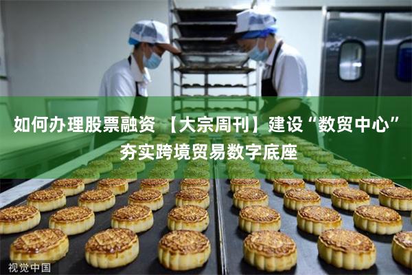 如何办理股票融资 【大宗周刊】建设“数贸中心” 夯实跨境贸易数字底座