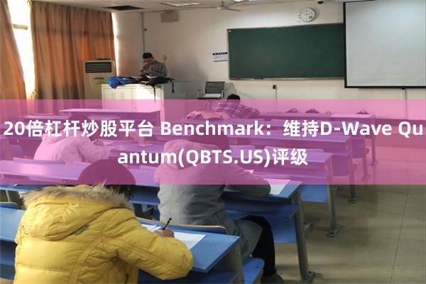 20倍杠杆炒股平台 Benchmark：维持D-Wave Quantum(QBTS.US)评级