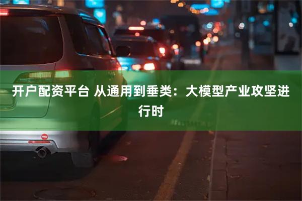 开户配资平台 从通用到垂类：大模型产业攻坚进行时