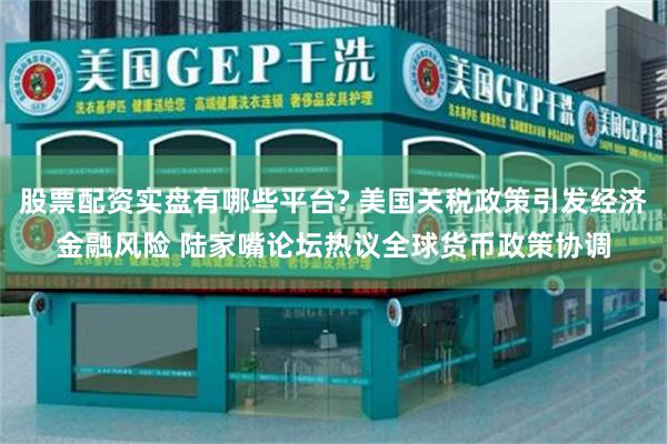 股票配资实盘有哪些平台? 美国关税政策引发经济金融风险 陆家嘴论坛热议全球货币政策协调