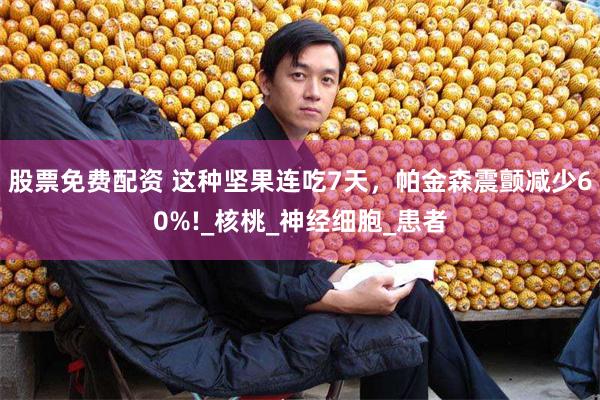 股票免费配资 这种坚果连吃7天，帕金森震颤减少60%!_核桃_神经细胞_患者
