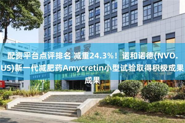 配资平台点评排名 减重24.3%！诺和诺德(NVO.US)新一代减肥药Amycretin小型试验取得积极成果
