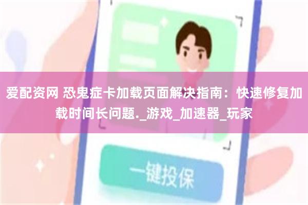 爱配资网 恐鬼症卡加载页面解决指南：快速修复加载时间长问题._游戏_加速器_玩家