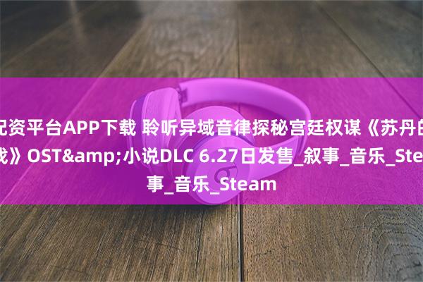 配资平台APP下载 聆听异域音律探秘宫廷权谋《苏丹的游戏》OST&小说DLC 6.27日发售_叙事_音乐_Steam