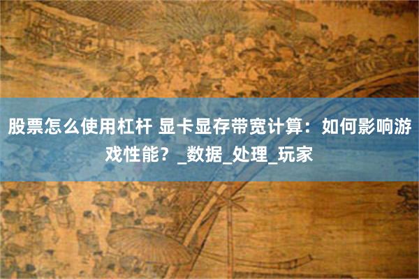 股票怎么使用杠杆 显卡显存带宽计算：如何影响游戏性能？_数据_处理_玩家