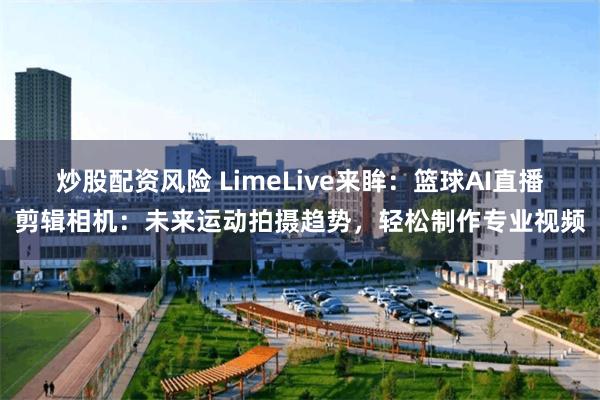 炒股配资风险 LimeLive来眸：篮球AI直播剪辑相机：未来运动拍摄趋势，轻松制作专业视频