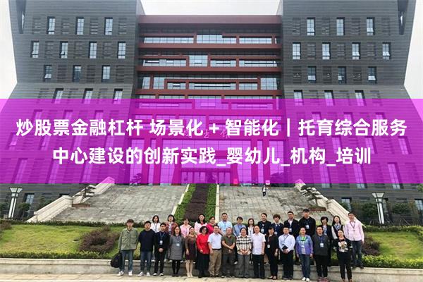 炒股票金融杠杆 场景化 + 智能化｜托育综合服务中心建设的创新实践_婴幼儿_机构_培训