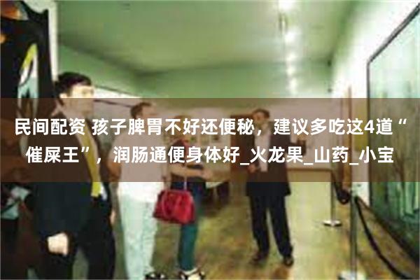 民间配资 孩子脾胃不好还便秘，建议多吃这4道“催屎王”，润肠通便身体好_火龙果_山药_小宝
