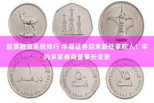 股票融资系统排行 华福证券迎来新任掌舵人！年内多家券商董事长变更