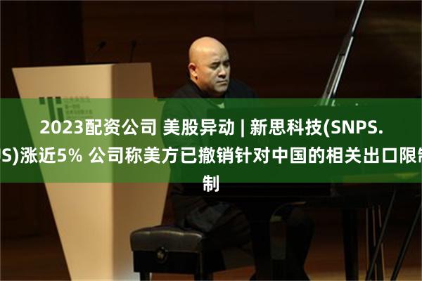 2023配资公司 美股异动 | 新思科技(SNPS.US)涨近5% 公司称美方已撤销针对中国的相关出口限制