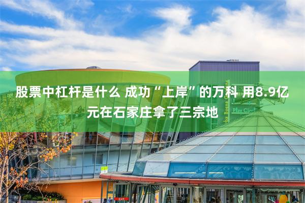 股票中杠杆是什么 成功“上岸”的万科 用8.9亿元在石家庄拿了三宗地