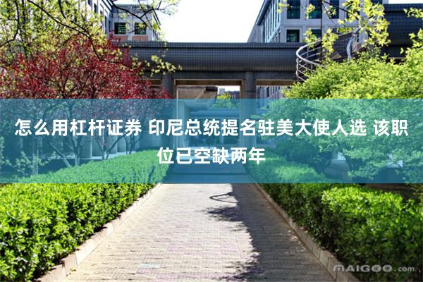 怎么用杠杆证券 印尼总统提名驻美大使人选 该职位已空缺两年