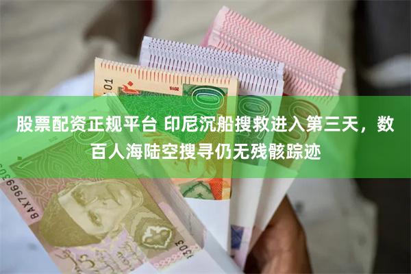 股票配资正规平台 印尼沉船搜救进入第三天，数百人海陆空搜寻仍无残骸踪迹