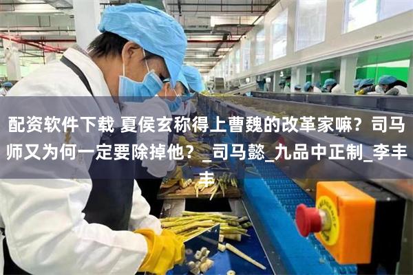 配资软件下载 夏侯玄称得上曹魏的改革家嘛？司马师又为何一定要除掉他？_司马懿_九品中正制_李丰