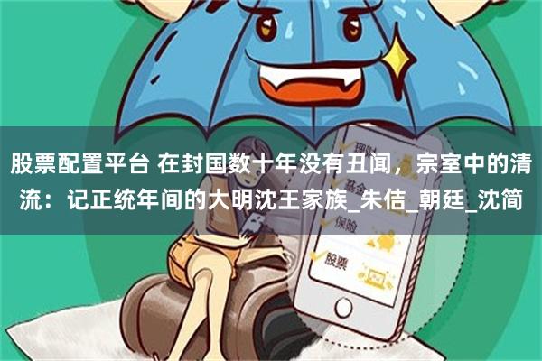 股票配置平台 在封国数十年没有丑闻，宗室中的清流：记正统年间的大明沈王家族_朱佶_朝廷_沈简