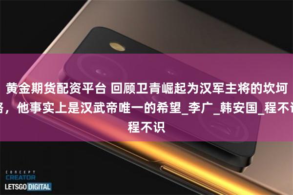 黄金期货配资平台 回顾卫青崛起为汉军主将的坎坷路，他事实上是汉武帝唯一的希望_李广_韩安国_程不识