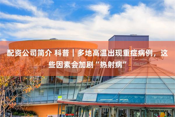 配资公司简介 科普｜多地高温出现重症病例，这些因素会加剧“热射病”